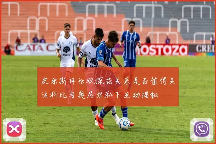 皮尔斯评论双探花关系是否值得关注科比与奥尼尔私下互动揭秘