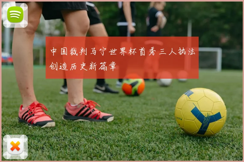 中国裁判马宁世界杯首秀三人执法创造历史新篇章