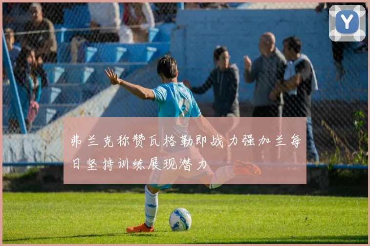 弗兰克称赞瓦格勒即战力强加兰每日坚持训练展现潜力