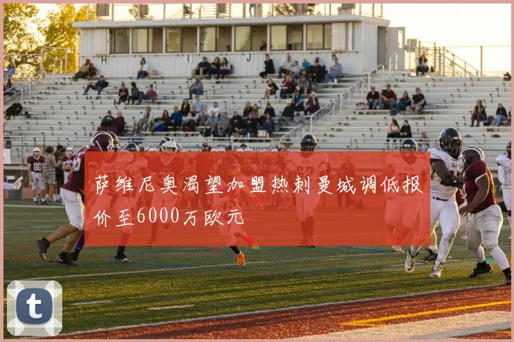 萨维尼奥渴望加盟热刺曼城调低报价至6000万欧元