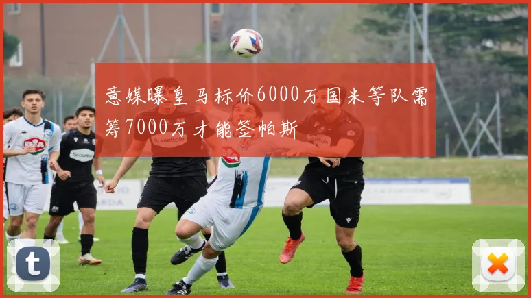 意媒曝皇马标价6000万国米等队需筹7000万才能签帕斯