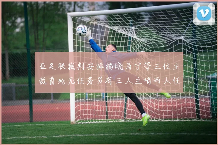 亚足联裁判安排揭晓马宁等三位主裁首轮无任务另有三人主哨两人任四官