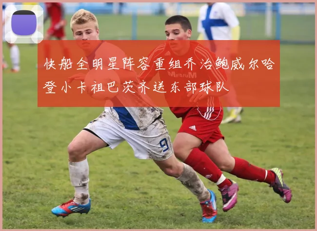 快船全明星阵容重组乔治鲍威尔哈登小卡祖巴茨齐送东部球队