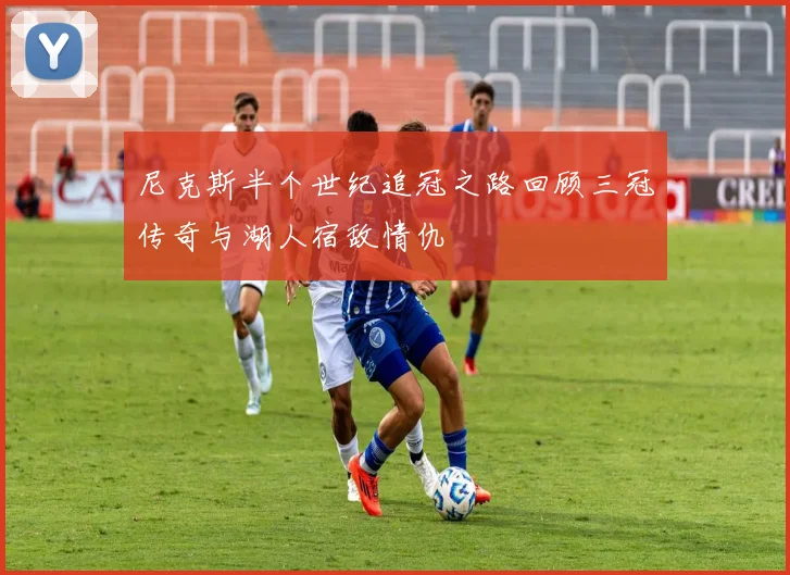 尼克斯半个世纪追冠之路回顾三冠传奇与湖人宿敌情仇