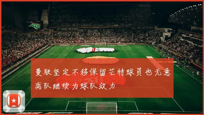 曼联坚定不移保留芒特球员也无意离队继续为球队效力