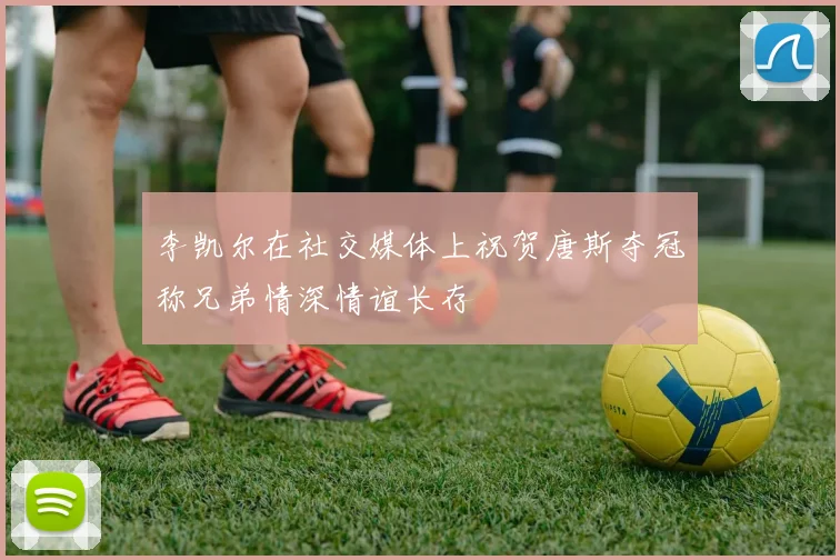 李凯尔在社交媒体上祝贺唐斯夺冠称兄弟情深情谊长存