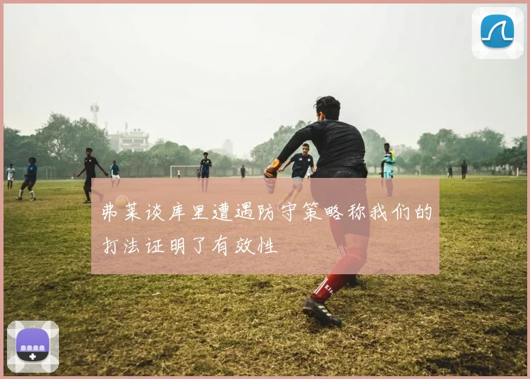弗莱谈库里遭遇防守策略称我们的打法证明了有效性