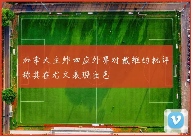 加拿大主帅回应外界对戴维的批评称其在尤文表现出色