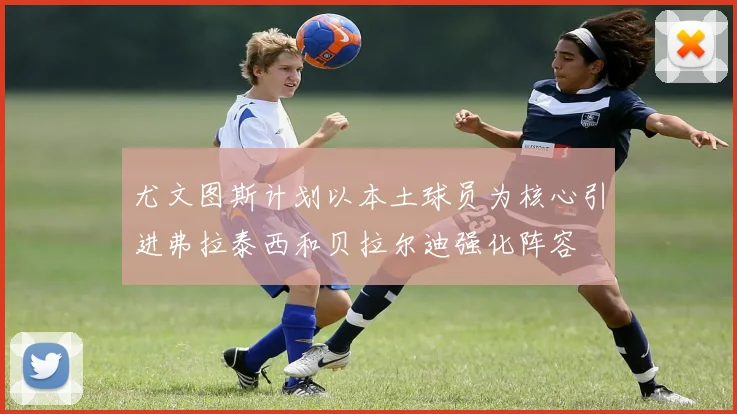 尤文图斯计划以本土球员为核心引进弗拉泰西和贝拉尔迪强化阵容