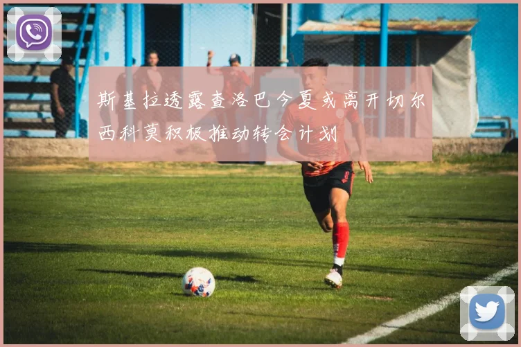斯基拉透露查洛巴今夏或离开切尔西科莫积极推动转会计划