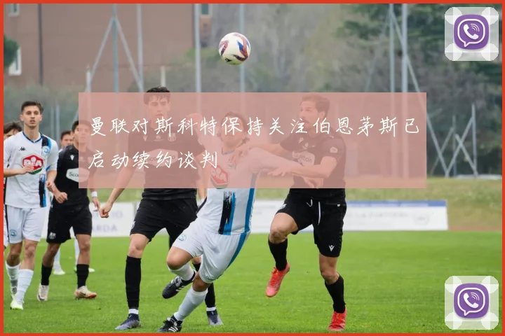 曼联对斯科特保持关注伯恩茅斯已启动续约谈判